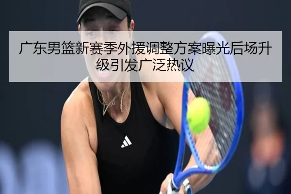 广东男篮新赛季外援调整方案曝光后场升级引发广泛热议