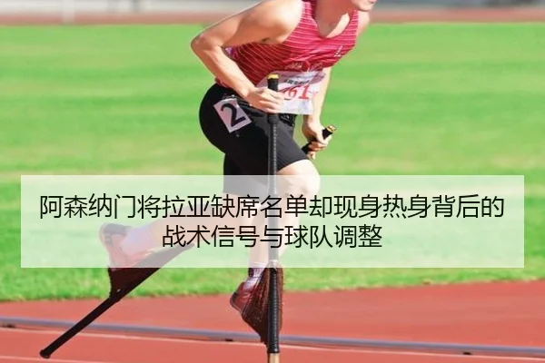 阿森纳门将拉亚缺席名单却现身热身背后的战术信号与球队调整
